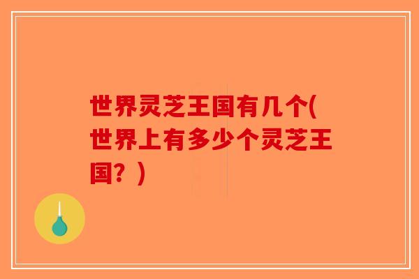 世界灵芝王国有几个(世界上有多少个灵芝王国?)-第1张图片-破壁灵芝孢子粉研究指南 世界灵芝王国有几个(世界上有多少个灵芝王国?)-第1张图片-破壁灵芝孢子粉研究指南