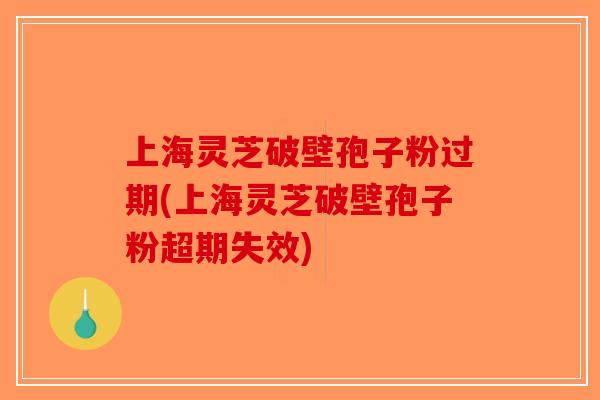 上海灵芝破壁孢子粉过期(上海灵芝破壁孢子粉超期失效)-第1张图片-破壁灵芝孢子粉研究指南