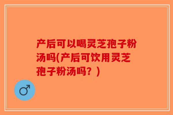 产后可以喝灵芝孢子粉汤吗(产后可饮用灵芝孢子粉汤吗?)-第1张图片-破壁灵芝孢子粉研究指南 产后可以喝灵芝孢子粉汤吗(产后可饮用灵芝孢子粉汤吗?)-第1张图片-破壁灵芝孢子粉研究指南