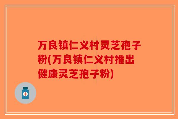 万良镇仁义村灵芝孢子粉(万良镇仁义村推出健康灵芝孢子粉)-第1张图片-破壁灵芝孢子粉研究指南 万良镇仁义村灵芝孢子粉(万良镇仁义村推出健康灵芝孢子粉)-第1张图片-破壁灵芝孢子粉研究指南