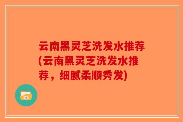 云南黑灵芝洗发水推荐(云南黑灵芝洗发水推荐,细腻柔顺秀发)-第1张图片-破壁灵芝孢子粉研究指南 云南黑灵芝洗发水推荐(云南黑灵芝洗发水推荐,细腻柔顺秀发)-第1张图片-破壁灵芝孢子粉研究指南