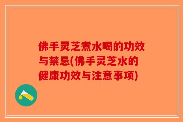 佛手灵芝煮水喝的功效与禁忌(佛手灵芝水的健康功效与注意事项)-第1张图片-破壁灵芝孢子粉研究指南 佛手灵芝煮水喝的功效与禁忌(佛手灵芝水的健康功效与注意事项)-第1张图片-破壁灵芝孢子粉研究指南