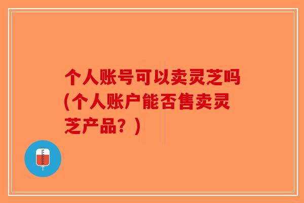 个人账号可以卖灵芝吗(个人账户能否售卖灵芝产品?)-第1张图片-破壁灵芝孢子粉研究指南 个人账号可以卖灵芝吗(个人账户能否售卖灵芝产品?)-第1张图片-破壁灵芝孢子粉研究指南