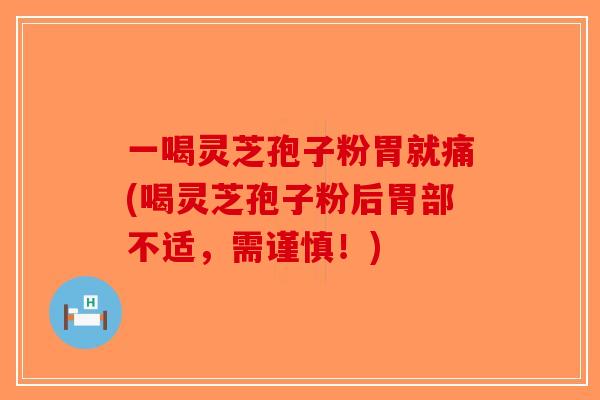 一喝灵芝孢子粉胃就痛(喝灵芝孢子粉后胃部不适，需谨慎！)-第1张图片-破壁灵芝孢子粉研究指南