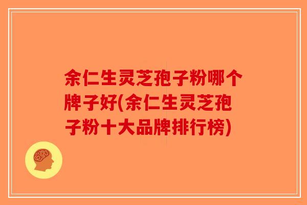 余仁生灵芝孢子粉哪个牌子好(余仁生灵芝孢子粉十大品牌排行榜)-第1张图片-破壁灵芝孢子粉研究指南 余仁生灵芝孢子粉哪个牌子好(余仁生灵芝孢子粉十大品牌排行榜)-第1张图片-破壁灵芝孢子粉研究指南