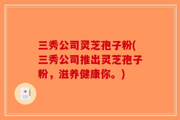 三秀公司灵芝孢子粉(三秀公司推出灵芝孢子粉，滋养健康你。)-第1张图片-破壁灵芝孢子粉研究指南