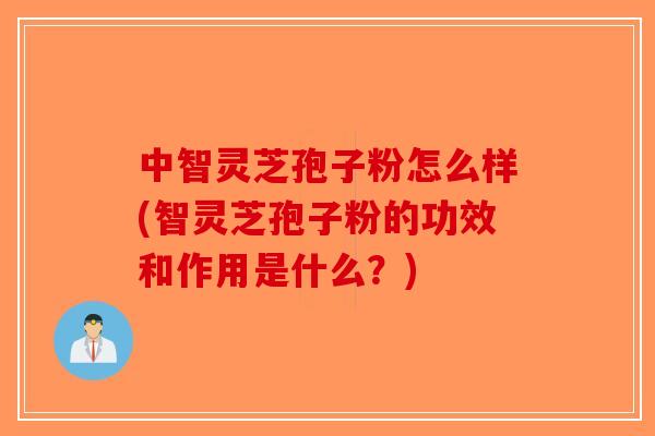 中智灵芝孢子粉怎么样(智灵芝孢子粉的功效和作用是什么？)-第1张图片-破壁灵芝孢子粉研究指南