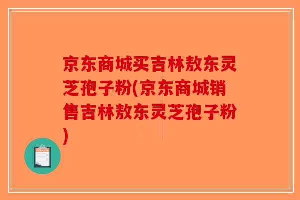京东商城买吉林敖东灵芝孢子粉(京东商城销售吉林敖东灵芝孢子粉)-第1张图片-破壁灵芝孢子粉研究指南