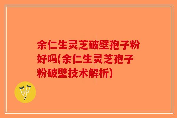 余仁生灵芝破壁孢子粉好吗(余仁生灵芝孢子粉破壁技术解析)-第1张图片-破壁灵芝孢子粉研究指南