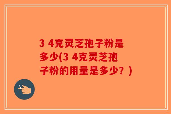 3 4克灵芝孢子粉是多少(3 4克灵芝孢子粉的用量是多少？)-第1张图片-破壁灵芝孢子粉研究指南