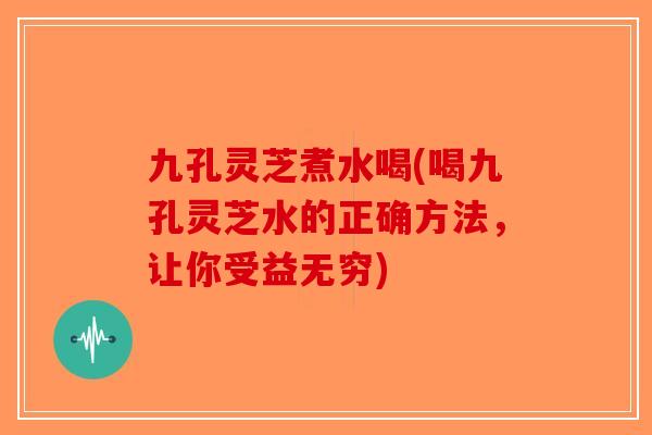 九孔灵芝煮水喝(喝九孔灵芝水的正确方法,让你受益无穷)-第1张图片-破壁灵芝孢子粉研究指南 九孔灵芝煮水喝(喝九孔灵芝水的正确方法,让你受益无穷)-第1张图片-破壁灵芝孢子粉研究指南