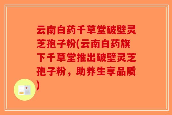 云南白药千草堂破壁灵芝孢子粉(云南白药旗下千草堂推出破壁灵芝孢子粉,助养生享品质)-第1张图片-破壁灵芝孢子粉研究指南 云南白药千草堂破壁灵芝孢子粉(云南白药旗下千草堂推出破壁灵芝孢子粉,助养生享品质)-第1张图片-破壁灵芝孢子粉研究指南