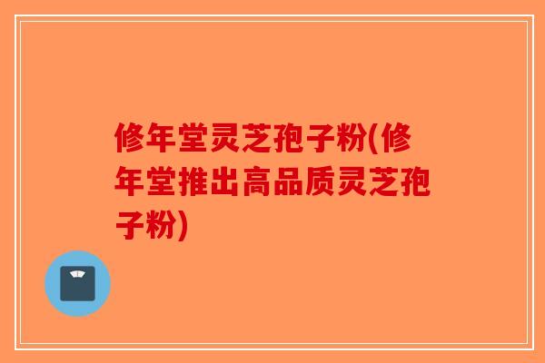 修年堂灵芝孢子粉(修年堂推出高品质灵芝孢子粉)-第1张图片-破壁灵芝孢子粉研究指南 修年堂灵芝孢子粉(修年堂推出高品质灵芝孢子粉)-第1张图片-破壁灵芝孢子粉研究指南
