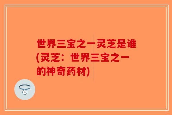 世界三宝之一灵芝是谁(灵芝:世界三宝之一的神奇药材)-第1张图片-破壁灵芝孢子粉研究指南 世界三宝之一灵芝是谁(灵芝:世界三宝之一的神奇药材)-第1张图片-破壁灵芝孢子粉研究指南