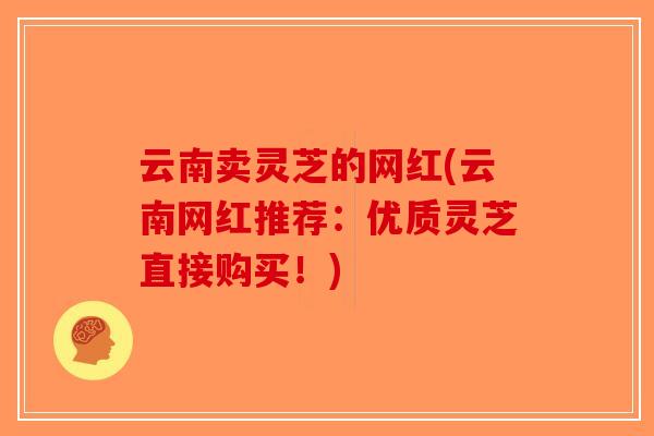 云南卖灵芝的网红(云南网红推荐:优质灵芝直接购买!)-第1张图片-破壁灵芝孢子粉研究指南 云南卖灵芝的网红(云南网红推荐:优质灵芝直接购买!)-第1张图片-破壁灵芝孢子粉研究指南