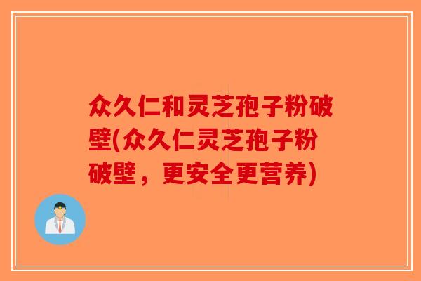 众久仁和灵芝孢子粉破壁(众久仁灵芝孢子粉破壁,更安全更营养)-第1张图片-破壁灵芝孢子粉研究指南 众久仁和灵芝孢子粉破壁(众久仁灵芝孢子粉破壁,更安全更营养)-第1张图片-破壁灵芝孢子粉研究指南