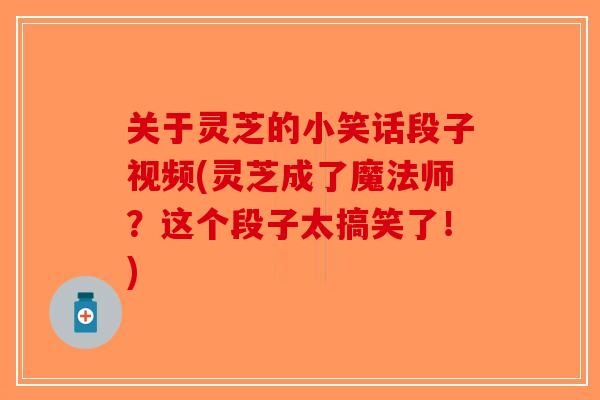 关于灵芝的小笑话段子视频(灵芝成了魔法师?这个段子太搞笑了!)-第1张图片-破壁灵芝孢子粉研究指南 关于灵芝的小笑话段子视频(灵芝成了魔法师?这个段子太搞笑了!)-第1张图片-破壁灵芝孢子粉研究指南