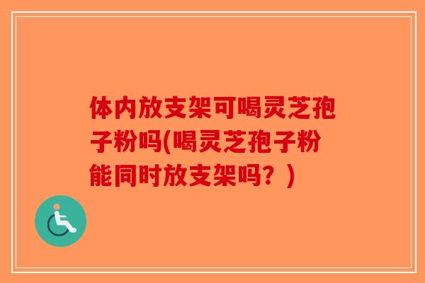 体内放支架可喝灵芝孢子粉吗(喝灵芝孢子粉能同时放支架吗?)-第1张图片-破壁灵芝孢子粉研究指南 体内放支架可喝灵芝孢子粉吗(喝灵芝孢子粉能同时放支架吗?)-第1张图片-破壁灵芝孢子粉研究指南