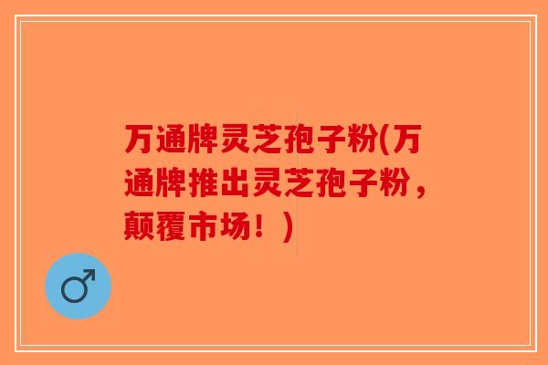 万通牌灵芝孢子粉(万通牌推出灵芝孢子粉，颠覆市场！)-第1张图片-破壁灵芝孢子粉研究指南