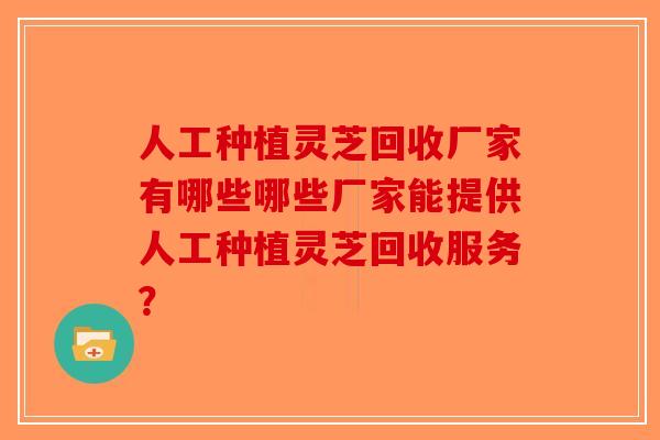 人工种植灵芝回收厂家有哪些哪些厂家能提供人工种植灵芝回收服务?-第1张图片-破壁灵芝孢子粉研究指南 人工种植灵芝回收厂家有哪些哪些厂家能提供人工种植灵芝回收服务?-第1张图片-破壁灵芝孢子粉研究指南