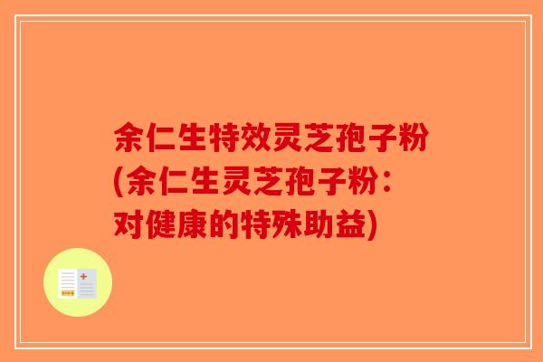 余仁生特效灵芝孢子粉(余仁生灵芝孢子粉：对健康的特殊助益)-第1张图片-破壁灵芝孢子粉研究指南