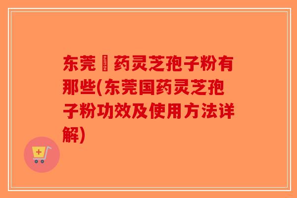 东莞囯药灵芝孢子粉有那些(东莞国药灵芝孢子粉功效及使用方法详解)-第1张图片-破壁灵芝孢子粉研究指南