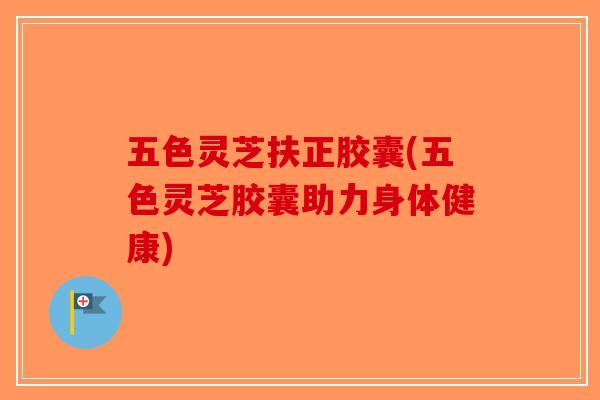 五色灵芝扶正胶囊(五色灵芝胶囊助力身体健康)-第1张图片-破壁灵芝孢子粉研究指南 五色灵芝扶正胶囊(五色灵芝胶囊助力身体健康)-第1张图片-破壁灵芝孢子粉研究指南