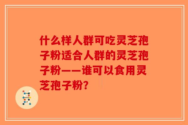 什么样人群可吃灵芝孢子粉适合人群的灵芝孢子粉——谁可以食用灵芝孢子粉？-第1张图片-破壁灵芝孢子粉研究指南