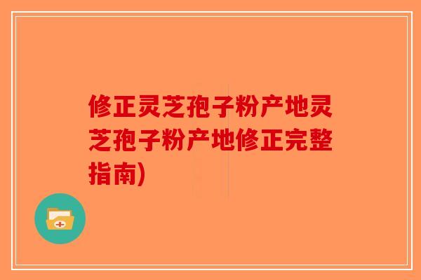 修正灵芝孢子粉产地灵芝孢子粉产地修正完整指南)-第1张图片-破壁灵芝孢子粉研究指南 修正灵芝孢子粉产地灵芝孢子粉产地修正完整指南)-第1张图片-破壁灵芝孢子粉研究指南