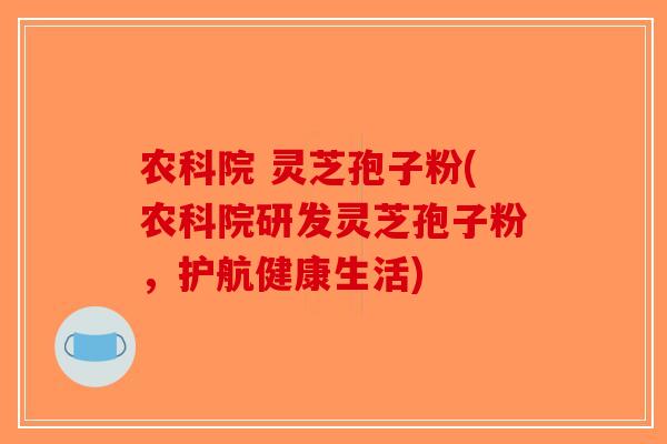 农科院 灵芝孢子粉(农科院研发灵芝孢子粉，护航健康生活)-第1张图片-破壁灵芝孢子粉研究指南