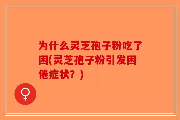 为什么灵芝孢子粉吃了困(灵芝孢子粉引发困倦症状?)-第1张图片-破壁灵芝孢子粉研究指南 为什么灵芝孢子粉吃了困(灵芝孢子粉引发困倦症状?)-第1张图片-破壁灵芝孢子粉研究指南