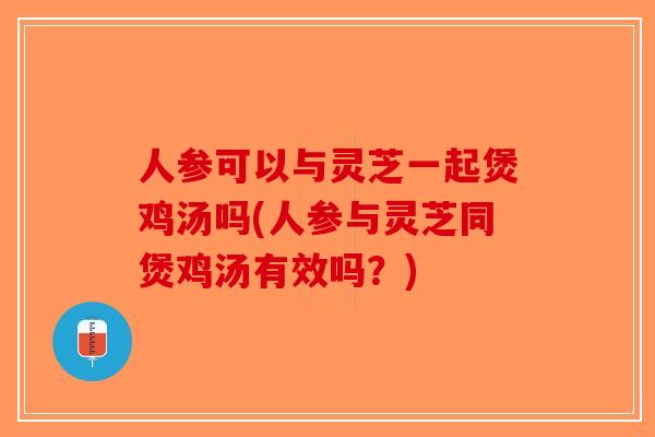 人参可以与灵芝一起煲鸡汤吗(人参与灵芝同煲鸡汤有效吗?)-第1张图片-破壁灵芝孢子粉研究指南 人参可以与灵芝一起煲鸡汤吗(人参与灵芝同煲鸡汤有效吗?)-第1张图片-破壁灵芝孢子粉研究指南