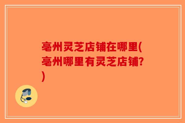 亳州灵芝店铺在哪里(亳州哪里有灵芝店铺?)-第1张图片-破壁灵芝孢子粉研究指南 亳州灵芝店铺在哪里(亳州哪里有灵芝店铺?)-第1张图片-破壁灵芝孢子粉研究指南