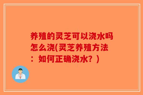 养殖的灵芝可以浇水吗怎么浇(灵芝养殖方法:如何正确浇水?)-第1张图片-破壁灵芝孢子粉研究指南 养殖的灵芝可以浇水吗怎么浇(灵芝养殖方法:如何正确浇水?)-第1张图片-破壁灵芝孢子粉研究指南