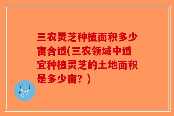 三农灵芝种植面积多少亩合适(三农领域中适宜种植灵芝的土地面积是多少亩?)-第1张图片-破壁灵芝孢子粉研究指南 三农灵芝种植面积多少亩合适(三农领域中适宜种植灵芝的土地面积是多少亩?)-第1张图片-破壁灵芝孢子粉研究指南