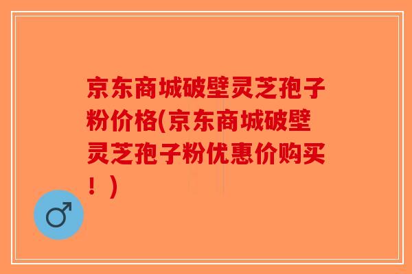 京东商城破壁灵芝孢子粉价格(京东商城破壁灵芝孢子粉优惠价购买!)-第1张图片-破壁灵芝孢子粉研究指南 京东商城破壁灵芝孢子粉价格(京东商城破壁灵芝孢子粉优惠价购买!)-第1张图片-破壁灵芝孢子粉研究指南