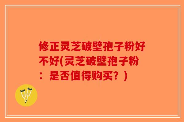 修正灵芝破壁孢子粉好不好(灵芝破壁孢子粉:是否值得购买?)-第1张图片-破壁灵芝孢子粉研究指南 修正灵芝破壁孢子粉好不好(灵芝破壁孢子粉:是否值得购买?)-第1张图片-破壁灵芝孢子粉研究指南