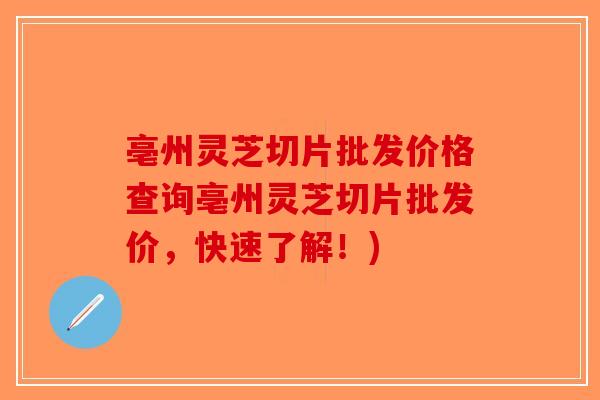 亳州灵芝切片批发价格查询亳州灵芝切片批发价，快速了解！)-第1张图片-破壁灵芝孢子粉研究指南