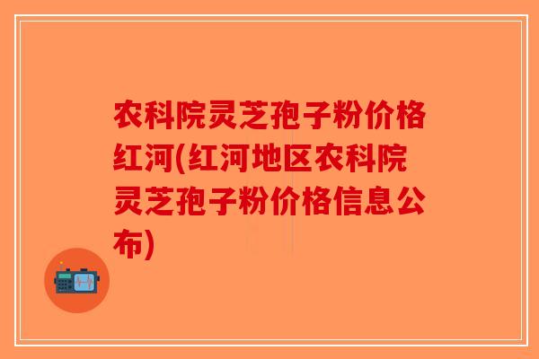 农科院灵芝孢子粉价格红河(红河地区农科院灵芝孢子粉价格信息公布)-第1张图片-破壁灵芝孢子粉研究指南