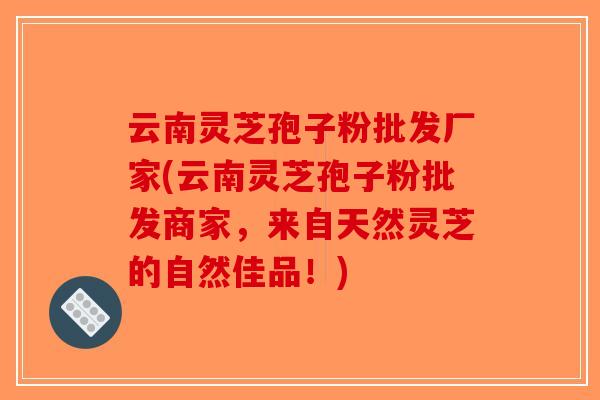 云南灵芝孢子粉批发厂家(云南灵芝孢子粉批发商家,来自天然灵芝的自然佳品!)-第1张图片-破壁灵芝孢子粉研究指南 云南灵芝孢子粉批发厂家(云南灵芝孢子粉批发商家,来自天然灵芝的自然佳品!)-第1张图片-破壁灵芝孢子粉研究指南