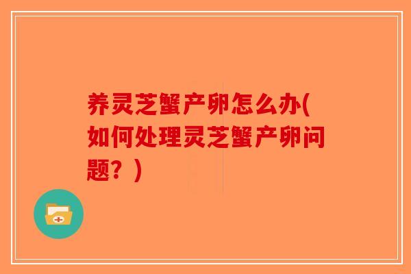 养灵芝蟹产卵怎么办(如何处理灵芝蟹产卵问题?)-第1张图片-破壁灵芝孢子粉研究指南 养灵芝蟹产卵怎么办(如何处理灵芝蟹产卵问题?)-第1张图片-破壁灵芝孢子粉研究指南