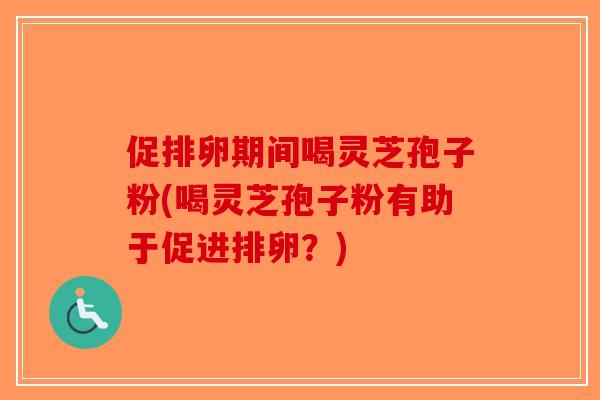 促排卵期间喝灵芝孢子粉(喝灵芝孢子粉有助于促进排卵?)-第1张图片-破壁灵芝孢子粉研究指南 促排卵期间喝灵芝孢子粉(喝灵芝孢子粉有助于促进排卵?)-第1张图片-破壁灵芝孢子粉研究指南