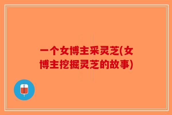 一个女博主采灵芝(女博主挖掘灵芝的故事)-第1张图片-破壁灵芝孢子粉研究指南