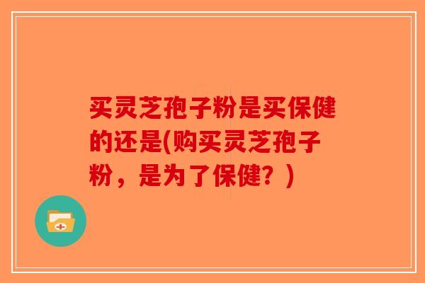 买灵芝孢子粉是买保健的还是(购买灵芝孢子粉,是为了保健?)-第1张图片-破壁灵芝孢子粉研究指南 买灵芝孢子粉是买保健的还是(购买灵芝孢子粉,是为了保健?)-第1张图片-破壁灵芝孢子粉研究指南