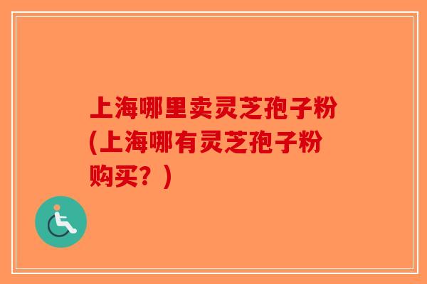上海哪里卖灵芝孢子粉(上海哪有灵芝孢子粉购买?)-第1张图片-破壁灵芝孢子粉研究指南 上海哪里卖灵芝孢子粉(上海哪有灵芝孢子粉购买?)-第1张图片-破壁灵芝孢子粉研究指南