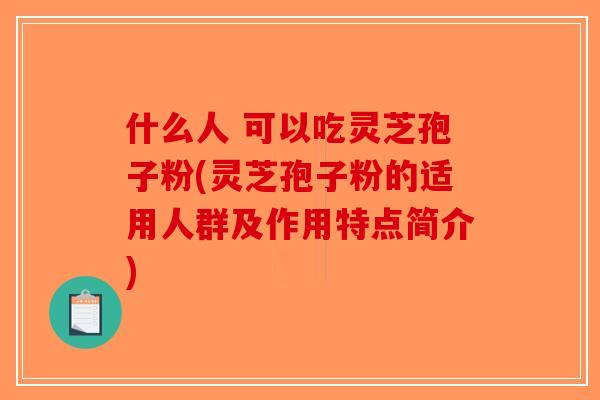 什么人 可以吃灵芝孢子粉(灵芝孢子粉的适用人群及作用特点简介)-第1张图片-破壁灵芝孢子粉研究指南 什么人 可以吃灵芝孢子粉(灵芝孢子粉的适用人群及作用特点简介)-第1张图片-破壁灵芝孢子粉研究指南