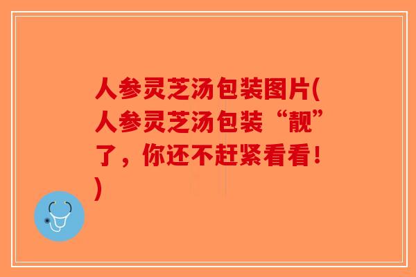 人参灵芝汤包装图片(人参灵芝汤包装“靓”了,你还不赶紧看看!)-第1张图片-破壁灵芝孢子粉研究指南 人参灵芝汤包装图片(人参灵芝汤包装“靓”了,你还不赶紧看看!)-第1张图片-破壁灵芝孢子粉研究指南
