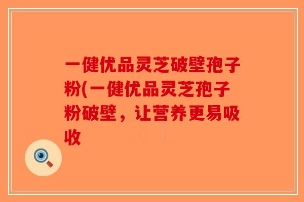 一健优品灵芝破壁孢子粉(一健优品灵芝孢子粉破壁，让营养更易吸收-第1张图片-破壁灵芝孢子粉研究指南