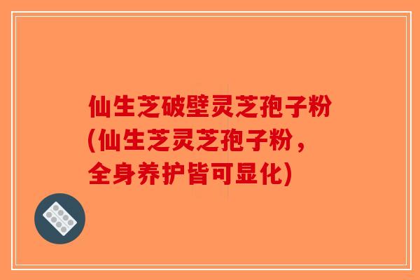 仙生芝破壁灵芝孢子粉(仙生芝灵芝孢子粉,全身养护皆可显化)-第1张图片-破壁灵芝孢子粉研究指南 仙生芝破壁灵芝孢子粉(仙生芝灵芝孢子粉,全身养护皆可显化)-第1张图片-破壁灵芝孢子粉研究指南