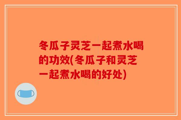 冬瓜子灵芝一起煮水喝的功效(冬瓜子和灵芝一起煮水喝的好处)-第1张图片-破壁灵芝孢子粉研究指南 冬瓜子灵芝一起煮水喝的功效(冬瓜子和灵芝一起煮水喝的好处)-第1张图片-破壁灵芝孢子粉研究指南